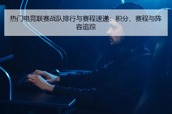 热门电竞联赛战队排行与赛程速递：积分、赛程与阵容追踪