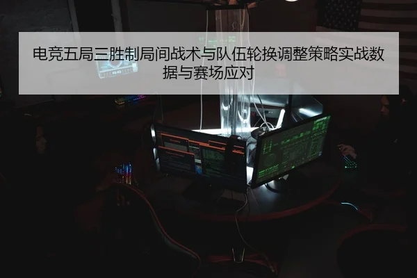 电竞五局三胜制局间战术与队伍轮换调整策略实战数据与赛场应对