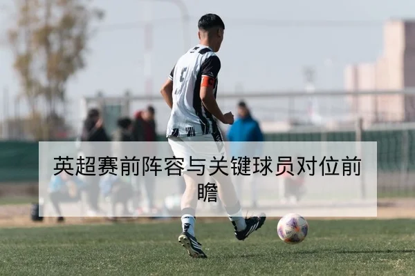 英超赛前阵容与关键球员对位前瞻