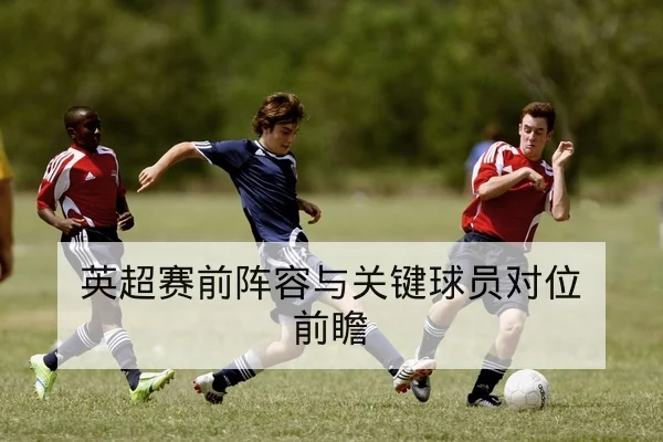 英超赛前阵容与关键球员对位前瞻