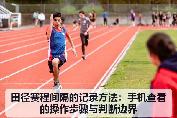 田径赛程间隔的记录方法:手机查看的操作步骤与判断边界